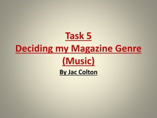 Task 5
Deciding my Magazine Genre
(Music)
By Jac Colton
 