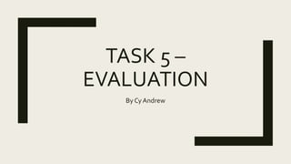 TASK 5 –
EVALUATION
By Cy Andrew
 