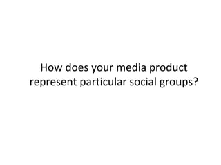 How does your media product
represent particular social groups?