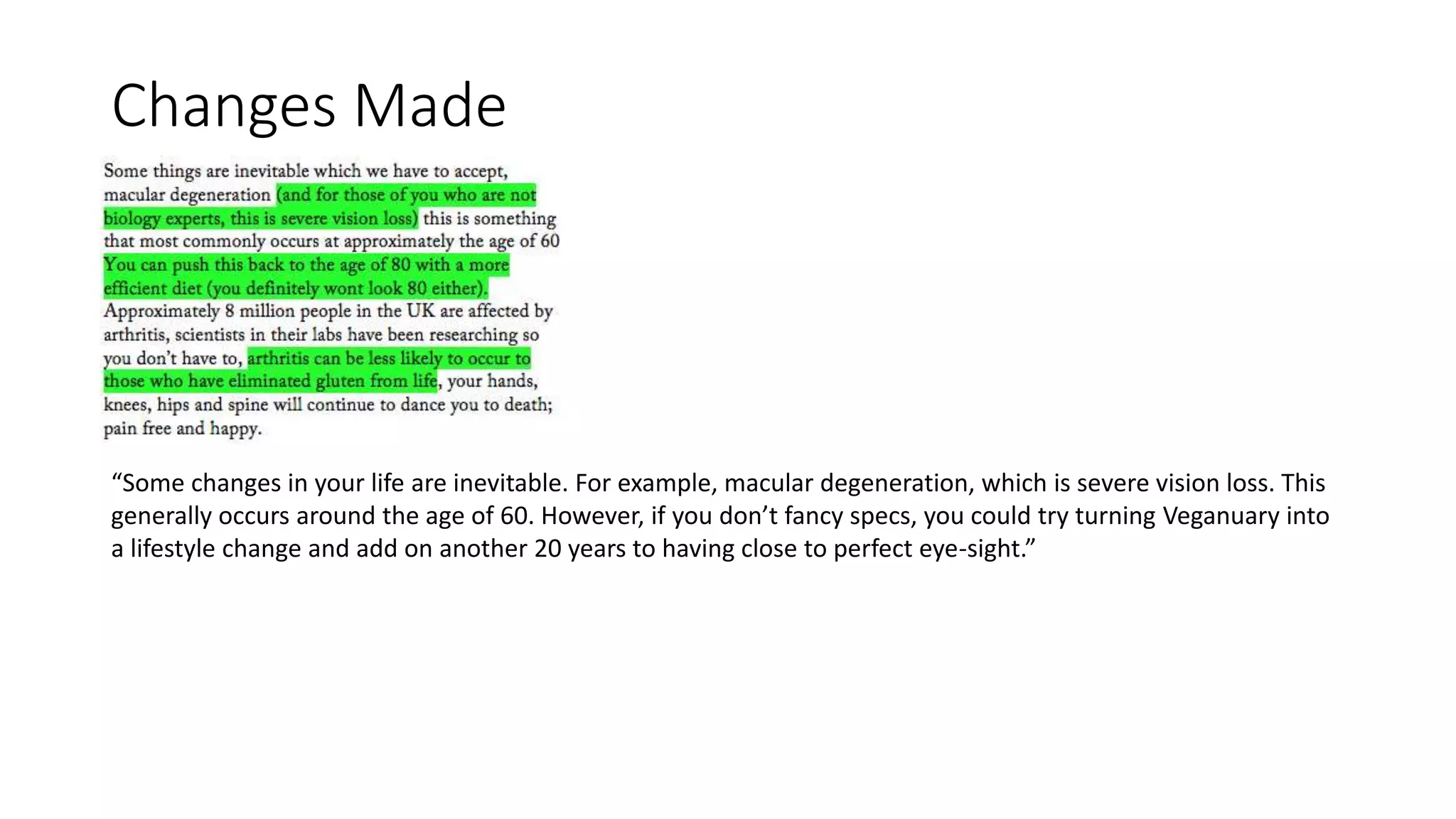 Changes Made
“Some changes in your life are inevitable. For example, macular degeneration, which is severe vision loss. This
generally occurs around the age of 60. However, if you don’t fancy specs, you could try turning Veganuary into
a lifestyle change and add on another 20 years to having close to perfect eye-sight.”
 