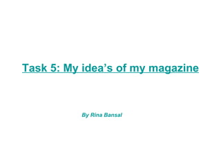 Task 5: My idea’s of my magazine



          By Rina Bansal
 
