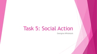 Task 5: Social Action
Georgina Whitelock
 
