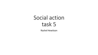 Social action
task 5
Rachel Hewitson
 