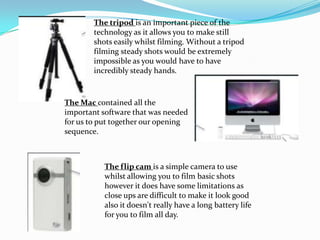 The tripod is an important piece of the
        technology as it allows you to make still
        shots easily whilst film...