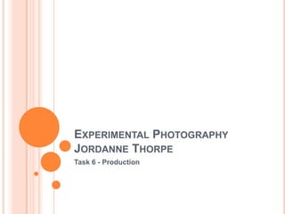 EXPERIMENTAL PHOTOGRAPHY
JORDANNE THORPE
Task 6 - Production

 