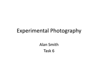 Experimental Photography 
Alan Smith 
Task 6 
 
