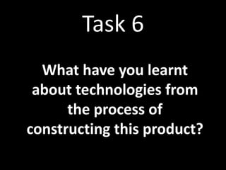 Task 6
What have you learnt
about technologies from
the process of
constructing this product?
 