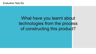 Evaluation Task Six
What have you learnt about
technologies from the process
of constructing this product?
 