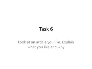 Task 6
Look at an article you like. Explain
what you like and why
 