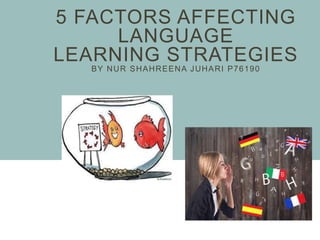 5 FACTORS AFFECTING
LANGUAGE
LEARNING STRATEGIES
BY NUR SHAHREENA JUHARI P76190
 