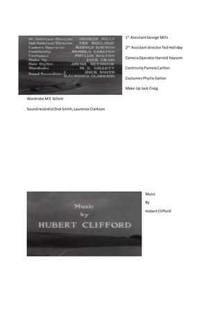 1st
AssistantGeorge Mills
2nd
AssistantdirectorTedHolliday
CameraOperatorHarrold Haysom
ContinuityPamelaCarlton
CostumesPhyllisDalton
Make Up Jack Craig
Wardrobe M.E Gillett
SoundrecordistDickSmith,Laurence Clarkson
Music
By
HubertClifford
 