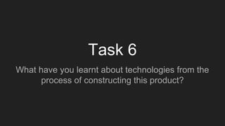 Task 6
What have you learnt about technologies from the
process of constructing this product?
 