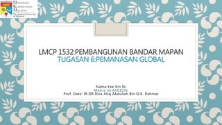 LMCP 1532:PEMBANGUNAN BANDAR MAPAN
TUGASAN 6:PEMANASAN GLOBAL
Nama:Yee Xin Ni
Matrix no:A161031
Prof. Dato’ IR.DR Riza Atiq Abdullah Bin O.K. Rahmat
 
