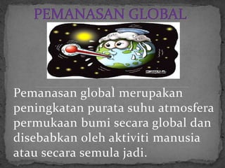 Pemanasan global merupakan
peningkatan purata suhu atmosfera
permukaan bumi secara global dan
disebabkan oleh aktiviti manusia
atau secara semula jadi.
 