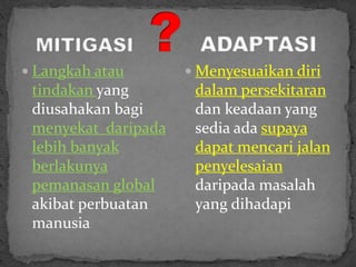  Langkah atau
tindakan yang
diusahakan bagi
menyekat daripada
lebih banyak
berlakunya
pemanasan global
akibat perbuatan
manusia
 Menyesuaikan diri
dalam persekitaran
dan keadaan yang
sedia ada supaya
dapat mencari jalan
penyelesaian
daripada masalah
yang dihadapi
 
