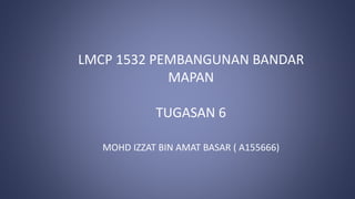 LMCP 1532 PEMBANGUNAN BANDAR
MAPAN
TUGASAN 6
MOHD IZZAT BIN AMAT BASAR ( A155666)
 