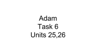 Adam
Task 6
Units 25,26
 