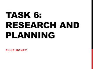 TASK 6:
RESEARCH AND
PLANNING
ELLIE MONEY
 