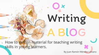 Writing
A BlOG
1. How to design material for teaching writing
skills in young learners.
By Juan Ramón Méndez Liévano
 