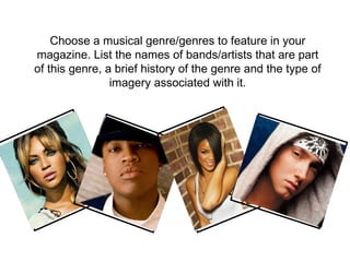 Choose a musical genre/genres to feature in your magazine. List the names of bands/artists that are part of this genre, a brief history of the genre and the type of imagery associated with it. 