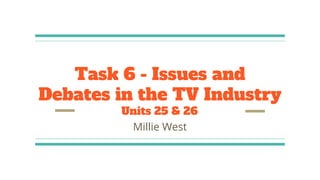 Task 6 - Issues and
Debates in the TV Industry
Units 25 & 26
Millie West
 