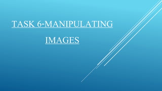 TASK 6-MANIPULATING 
IMAGES 
 