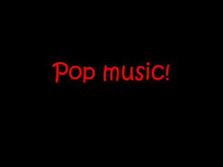 Pop music!
 