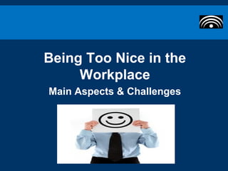 Being Too Nice in the
     Workplace
Main Aspects & Challenges
 
