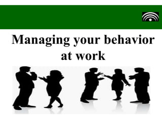 Managing your behavior
at work
 