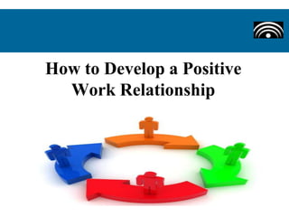 How to Develop a Positive
Work Relationship
 