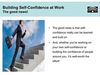 Building Self-Confidence at Work 
The good news! 
• The good news is that self-confidence 
really can be learned 
and built on. 
• And, whether you’re working on 
your own self-confidence or 
building the confidence of people 
around you, it’s well-worth the 
effort! 
 