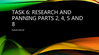 TASK 6: RESEARCH AND
PANNING PARTS 2, 4, 5 AND
8
Zoheb Ashraf
 
