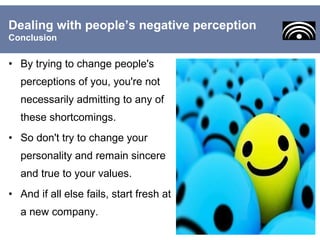 • By trying to change people's
perceptions of you, you're not
necessarily admitting to any of
these shortcomings.
• So don't try to change your
personality and remain sincere
and true to your values.
• And if all else fails, start fresh at
a new company.
Dealing with people’s negative perception
Conclusion
 