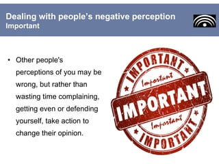 • Other people's
perceptions of you may be
wrong, but rather than
wasting time complaining,
getting even or defending
yourself, take action to
change their opinion.
Dealing with people’s negative perception
Important
 