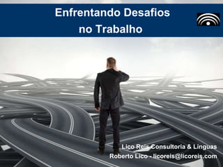 Enfrentando Desafios
no Trabalho
Lico Reis Consultoria & Línguas
Roberto Lico - licoreis@licoreis.com
 