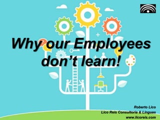Why our Employees
don’t learn!
Roberto Lico
Lico Reis Consultoria & Línguas
www.licoreis.com
 