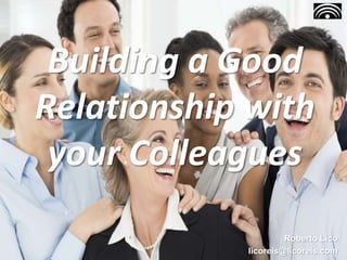 Building a Good
Relationship with
your Colleagues
Roberto Lico
licoreis@licoreis.com
 