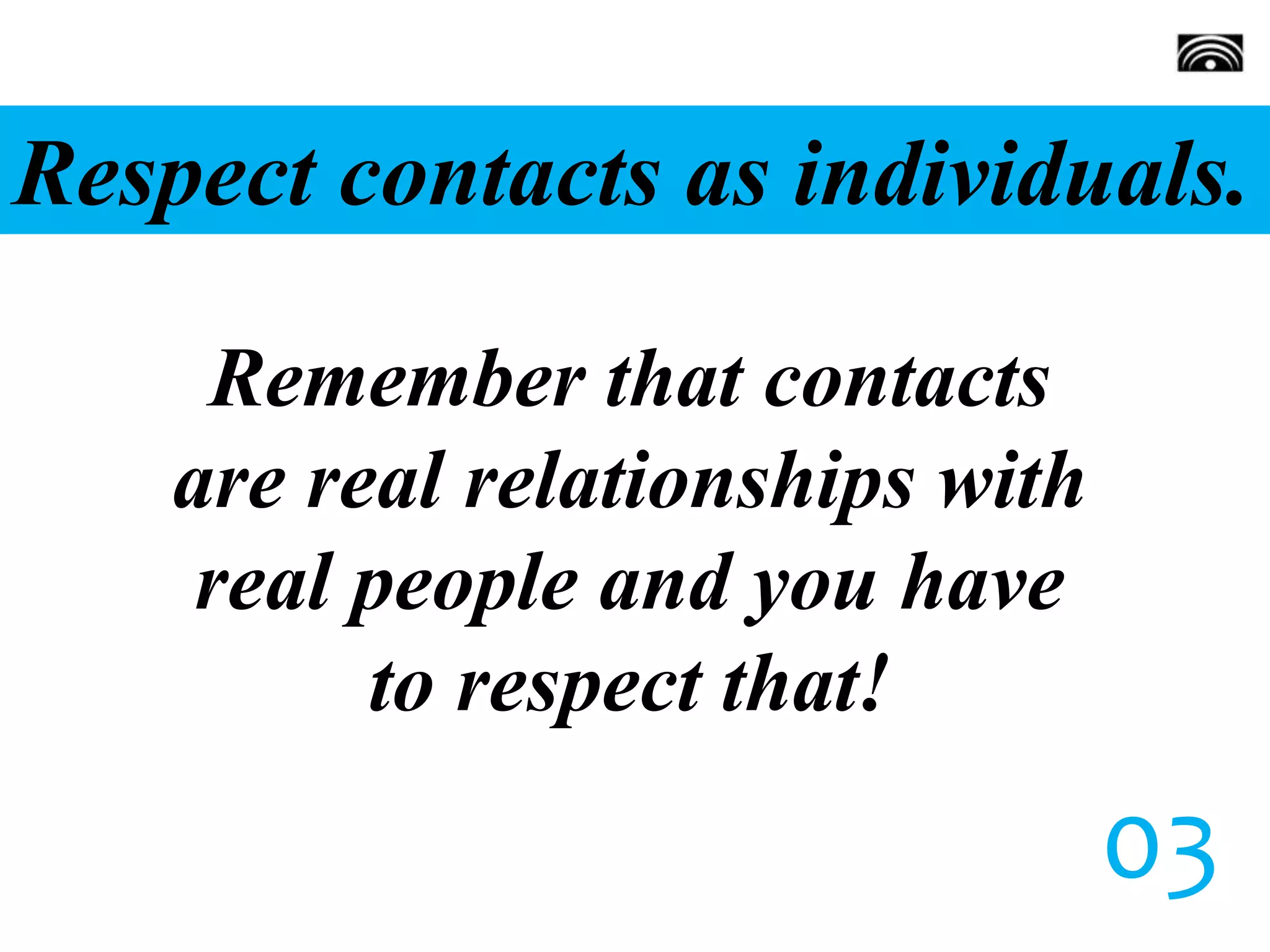 Respect contacts as individuals.
Remember that contacts
are real relationships with
real people and you have
to respect that!
03
 