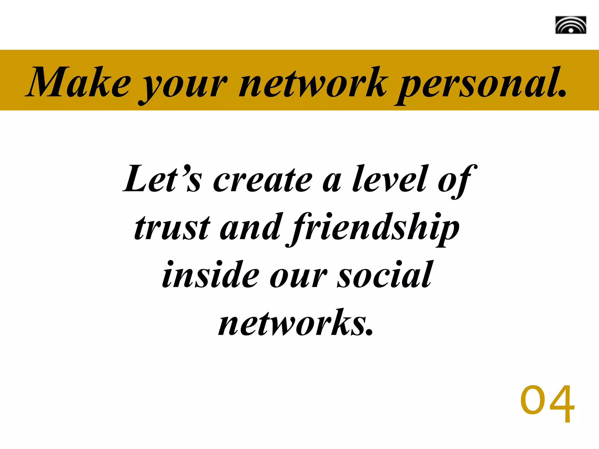Make your network personal.
Let’s create a level of
trust and friendship
inside our social
networks.
04
 