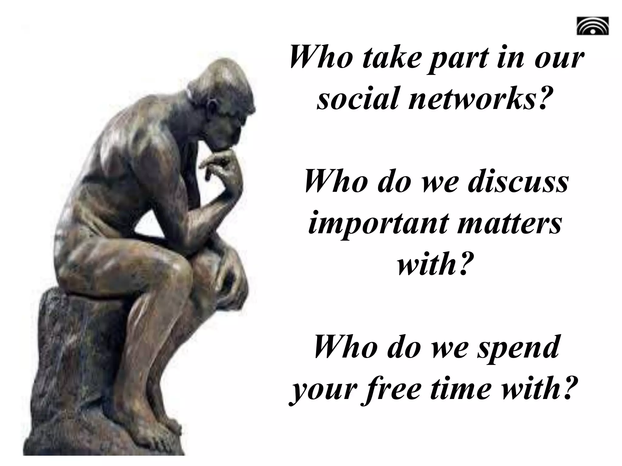 Who take part in our
social networks?
Who do we discuss
important matters
with?
Who do we spend
your free time with?
 