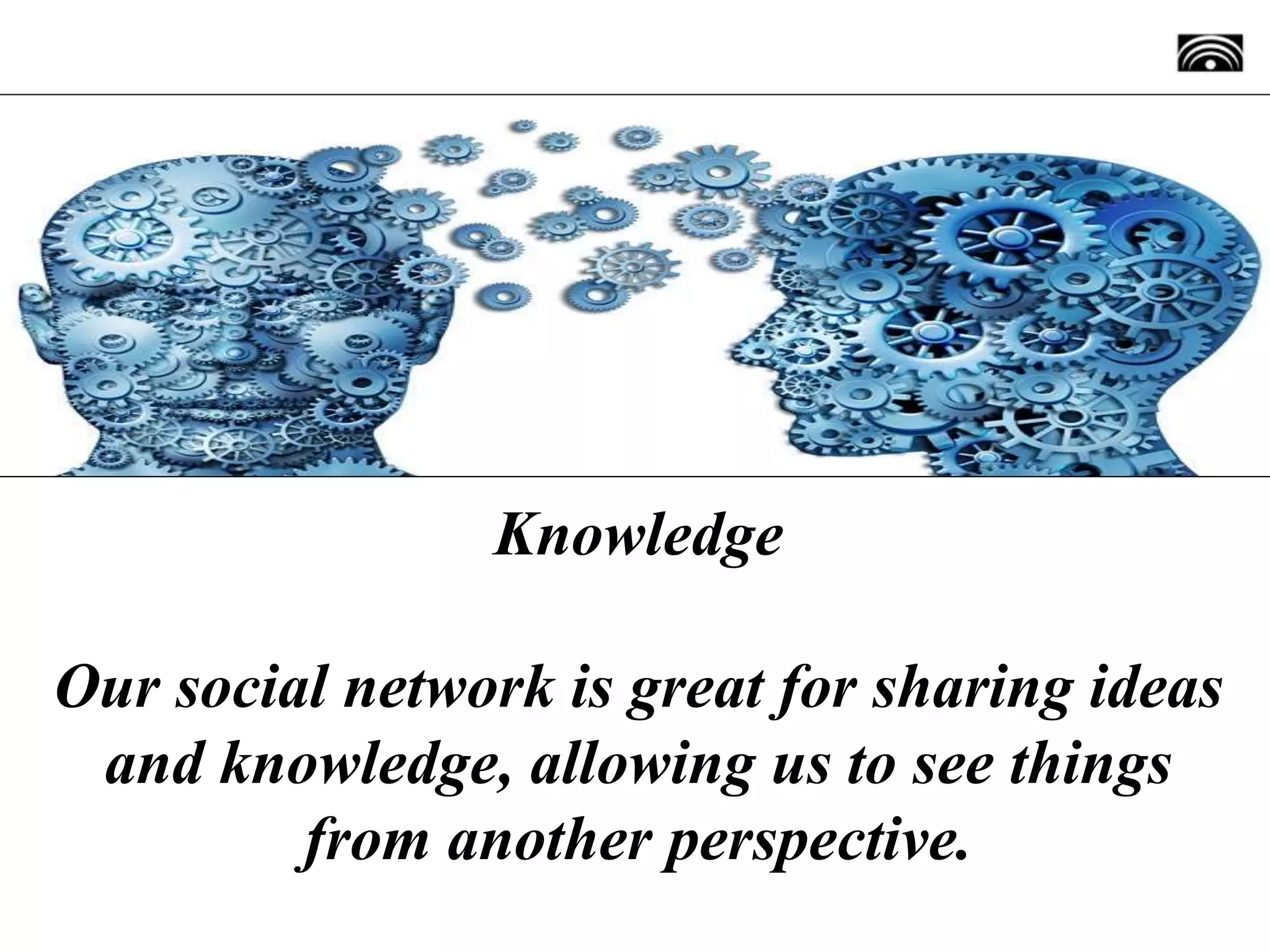 Knowledge
Our social network is great for sharing ideas
and knowledge, allowing us to see things
from another perspective.
 