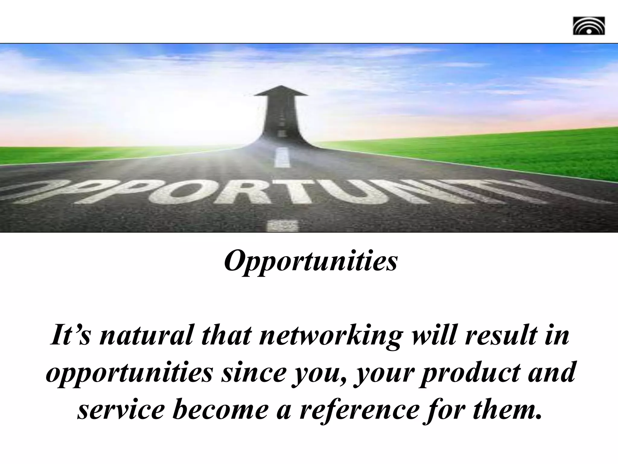 Opportunities
It’s natural that networking will result in
opportunities since you, your product and
service become a reference for them.
 