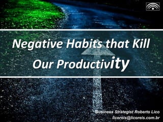 Negative Habits that Kill
Our Productivity
Business Strategist Roberto Lico
licoreis@licoreis.com.br
 