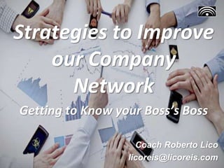 Strategies to Improve
our Company
Network
Getting to Know your Boss’s Boss
Coach Roberto Lico
licoreis@licoreis.com
 