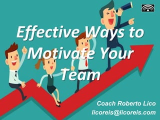 Effective Ways to
Motivate Your
Team
Coach Roberto Lico
licoreis@licoreis.com
 