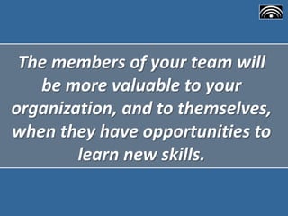 The members of your team will
be more valuable to your
organization, and to themselves,
when they have opportunities to
le...