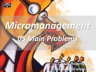 Micromanagement
05 Main Problems
Coach Roberto Lico
licoreis@licoreis.com
 