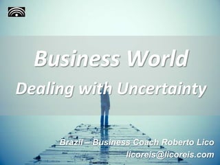 Business World
Dealing with Uncertainty
Brazil – Business Coach Roberto Lico
licoreis@licoreis.com
 