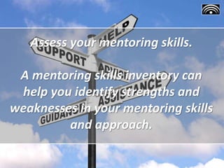 Assess your mentoring skills.
A mentoring skills inventory can
help you identify strengths and
weaknesses in your mentoring skills
and approach.