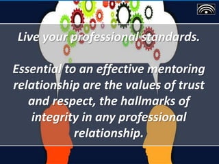 Live your professional standards.
Essential to an effective mentoring
relationship are the values of trust
and respect, the hallmarks of
integrity in any professional
relationship.